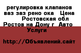 регулировка клапанов ваз заз рено ока › Цена ­ 700 - Ростовская обл., Ростов-на-Дону г. Авто » Услуги   